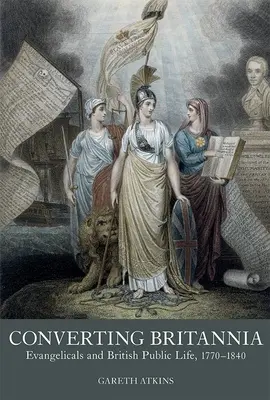 Converting Britannia: Evangelicals and British Public Life, 1770-1840 (Obrácení Británie: Evangelikálové a britský veřejný život, 1770-1840) - Converting Britannia: Evangelicals and British Public Life, 1770-1840