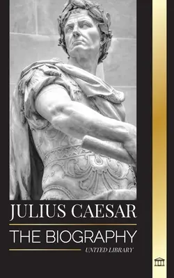 Julius Caesar: Životopis, život a smrt římského kolosu, galské války, politika a diktatura - Julius Caesar: The biography, life and death of a Roman colossus, Gallic wars, politics and dictatorship
