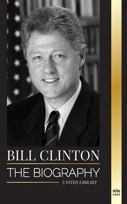 Bill Clinton: Životopis a život 42. prezidenta Spojených států, kapitalismus, očekávání a skandály - Bill Clinton: The biography and life of the 42nd president of the United States, capitalism, expectations and scandals