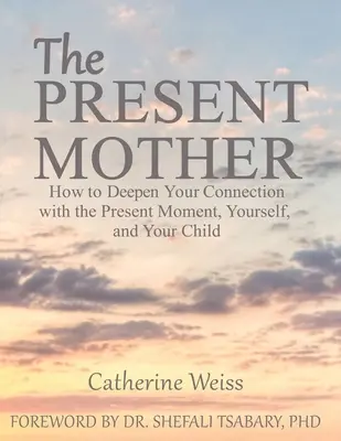 Přítomná matka: Jak prohloubit své spojení s přítomným okamžikem, sebou samou a svým dítětem? - The Present Mother: How to Deepen Your Connection With the Present Moment, Yourself and Your Child