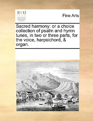 Posvátná harmonie: Aneb vybraná sbírka žalmů a chvalozpěvů ve dvou nebo třech částech pro hlas, cembalo a varhany. - Sacred Harmony: Or a Choice Collection of Psalm and Hymn Tunes, in Two or Three Parts, for the Voice, Harpsichord, & Organ.