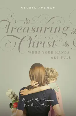 Treasuring Christ When Your Hands Are Full: Gospel Meditations for Busy Moms (Cesta ke Kristu, když máte plné ruce: Meditace z evangelia pro zaneprázdněné matky) - Treasuring Christ When Your Hands Are Full: Gospel Meditations for Busy Moms