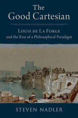 Dobrý kartezián: Louis de la Forge a vzestup filozofického paradigmatu - The Good Cartesian: Louis de la Forge and the Rise of a Philosophical Paradigm
