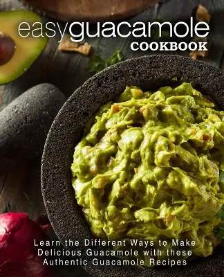 Snadná kuchařka guacamole: Naučte se různé způsoby přípravy lahodného guacamole pomocí těchto autentických receptů na guacamole: Kuchařka na guacamole: Naučte se různé způsoby přípravy lahodného guacamole díky těmto autentickým receptům - Easy Guacamole Cookbook: Learn the Different Ways to Make Delicious Guacamole with these Authentic Guacamole Recipes