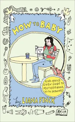 Jak na dítě: Jak na to: Průvodce mateřstvím bez rad a s kresbami - How to Baby: A No-Advice-Given Guide to Motherhood, with Drawings