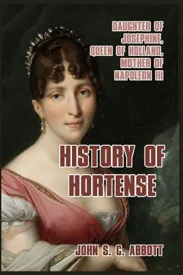 Historie Hortense: Dcera Josefíny, holandská královna, matka Napoleona III. - History of Hortense: Daughter of Josephine, Queen of Holland, Mother of Napoleon III