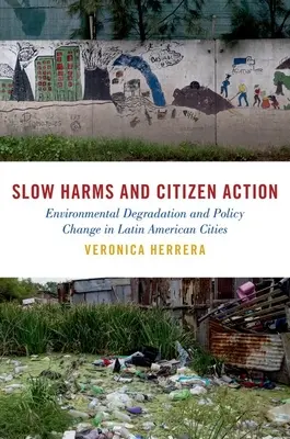 Pomalé škody a občanské akce: Zhoršování životního prostředí a změna politiky v latinskoamerických městech - Slow Harms and Citizen Action: Environmental Degradation and Policy Change in Latin American Cities