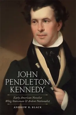 John Pendleton Kennedy: Kennedy Kennedy: raný americký romanopisec, whigovský státník a zapálený nacionalista - John Pendleton Kennedy: Early American Novelist, Whig Statesman, and Ardent Nationalist