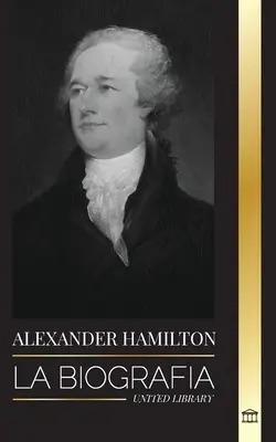 Alexander Hamilton: Hamilton: Životopis revolucionáře a amerického soudce, zakladatele a tvůrce vlády - Alexander Hamilton: La biografa de un revolucionario judo-americano, padre fundador y arquitecto del gobierno