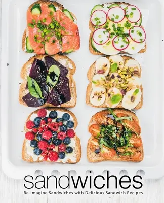 Sendviče: Znovu si představte sendviče s lahodnými sendvičovými recepty - Sandwiches: Re-Imagine Sandwiches with Delicious Sandwich Recipes
