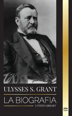 Ulysses S. Grant: Unesse Grant: La biografa del hroe de la Repblica Americana que rescat a una frgil Unin de la Confederacin durante la Guerra - Ulysses S. Grant: La biografa del hroe de la Repblica Americana que rescat a una frgil Unin de la Confederacin durante la Guerra