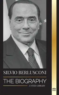 Silvio Berlusconi: Životopis italského mediálního miliardáře a jeho vzestup a pád jako kontroverzního premiéra - Silvio Berlusconi: The Biography of an Italian Media Billionaire and his Rise and Fall as a Controversial Prime Minister