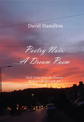 Poezie noir: Báseň snů: Temné příběhy z budoucnosti: Návrat k životu prostřednictvím umění - Poetry Noir: A Dream Poem: Dark Tales from the Future: Back to Life through Art