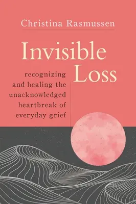 Neviditelná ztráta: Rozpoznávání a léčení nepřiznaného zármutku každodenního života - Invisible Loss: Recognizing and Healing the Unacknowledged Heartbreak of Everyday Grief