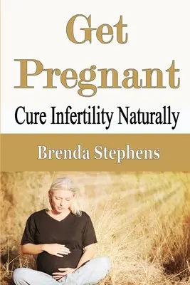 Get Pregnant: Cure Infertility Naturally (Vyléčit neplodnost přirozenou cestou) - Get Pregnant: Cure Infertility Naturally