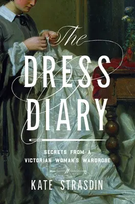 Deník šatů: Deník šatníku viktoriánské ženy: tajemství z jejího šatníku - The Dress Diary: Secrets from a Victorian Woman's Wardrobe
