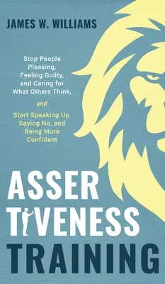 Trénink asertivity: Přestaňte se zalíbit lidem, cítit se provinile a starat se o to, co si myslí ostatní, a začněte mluvit nahlas, říkat ne a být mo - Assertiveness Training: Stop People Pleasing, Feeling Guilty, and Caring for What Others Think, and Start Speaking Up, Saying No, and Being Mo