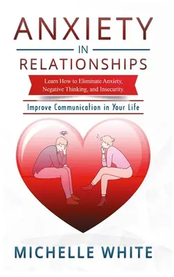 Úzkost ve vztazích: Naučte se, jak odstranit úzkost, negativní myšlení a nejistotu Zlepšete komunikaci ve svém životě. - Anxiety in Relationships: Learn How to Eliminate Anxiety, Negative Thinking, and Insecurity Improve Communication in Your Life