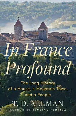 Ve Francii hluboké: Dlouhé dějiny jednoho domu, horského městečka a národa - In France Profound: The Long History of a House, a Mountain Town, and a People