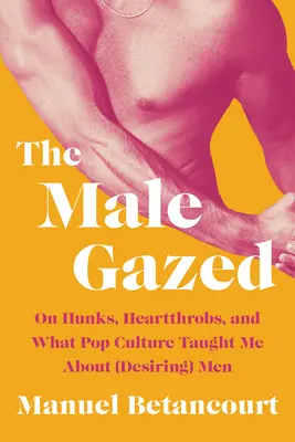 Mužský pohled: O hezounech, lamačích srdcí a o tom, co mě popkultura naučila o (touze po) mužích. - The Male Gazed: On Hunks, Heartthrobs, and What Pop Culture Taught Me about (Desiring) Men