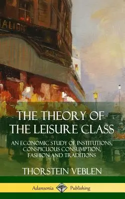 Teorie volnočasové třídy: Ekonomická studie o institucích, okázalé spotřebě, módě a tradicích. - The Theory of the Leisure Class: An Economic Study of Institutions, Conspicuous Consumption, Fashion and Traditions