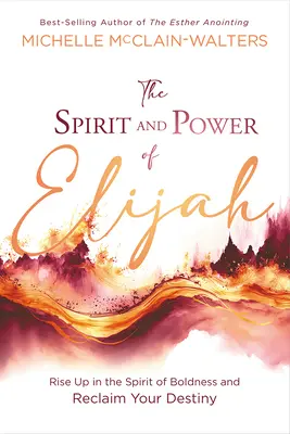 Duch a síla Eliášova: Elijáš: Povstaňte v duchu odvahy a získejte zpět svůj osud - The Spirit and Power of Elijah: Rise Up in the Spirit of Boldness and Reclaim Your Destiny