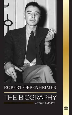 Robert Oppenheimer: Životopis amerického otce atomové bomby a ředitele projektu Manhattan - Robert Oppenheimer: The Biography of the American Father of the atomic bomb and director of the Manhattan Project
