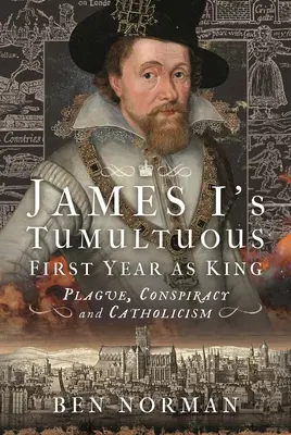 Bouřlivý první rok Jakuba I. jako krále: Mor, spiknutí a katolicismus - James I's Tumultuous First Year as King: Plague, Conspiracy and Catholicism