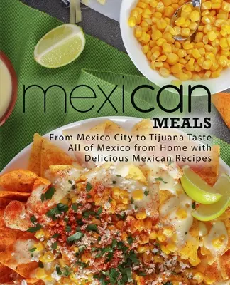 Mexická jídla: Mexická jídla: od Mexico City po Tijuanu Ochutnejte celé Mexiko z domova podle lahodných mexických receptů - Mexican Meals: From Mexico City to Tijuana Taste All of Mexico from Home with Delicious Mexican Recipes