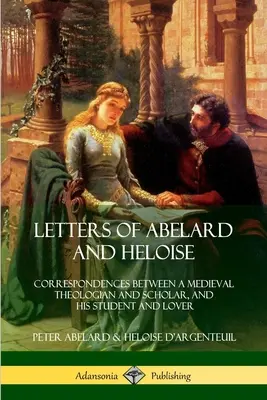 Dopisy Abelarda a Heloisy: Korespondence mezi středověkým teologem a učencem a jeho studentkou a milenkou - Letters of Abelard and Heloise: Correspondences Between a Medieval Theologian and Scholar, and His Student and Lover