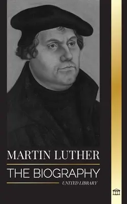 Martin Luther: Životopis německého teologa, který zažehl protestantskou reformaci a změnil svět - Martin Luther: The Biography of a German Theologian that Ignited the Protestant Reformation and Changed the World