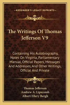 The Writings Of Thomas Jefferson V9: Containing His Autobiography, Notes On Virginia, Parliamentary Manual, Official Papers, Messages And Addresses, A