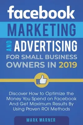 Marketing a reklama na Facebooku pro malé podnikatele: Jak optimalizovat peníze vynaložené na Facebook a dosáhnout maximálních výsledků pomocí tohoto nástroje? - Facebook Marketing and Advertising for Small Business Owners: Discover How to Optimize the Money You Spend on Facebook And Get Maximum Results By Usin