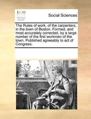Pravidla práce, tesařů, ve městě Bostonu. Vytvořená a co nejpřesněji opravená velkým počtem prvních dělníků ve městě. - The Rules of Work, of the Carpenters, in the Town of Boston. Formed, and Most Accurately Corrected, by a Large Number of the First Workmen of the Town