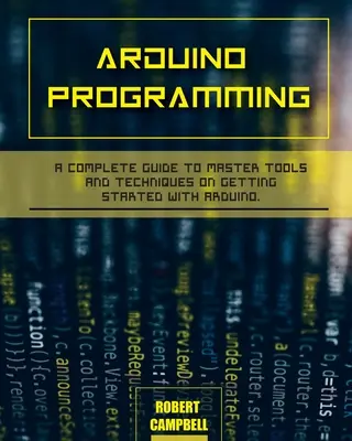 Programování Arduino: Kompletní průvodce pro zvládnutí nástrojů a technik pro začátky s Arduinem - Arduino programming: A Complete Guide to Master Tools and Techniques On Getting Started With Arduino