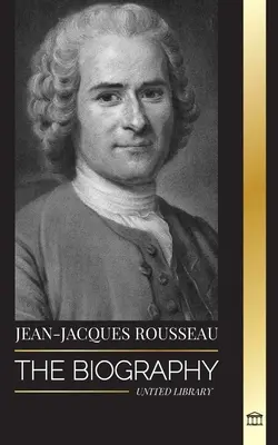 Jean-Jacques Rousseau: Rousseau: Životopis ženevského filosofa, autora společenské smlouvy a autora diskurzů - Jean-Jacques Rousseau: The Biography of a Genevan Philosopher, Social Contract Writer and Discourse Composer