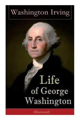Život George Washingtona (ilustrovaný): Životopis prvního prezidenta Spojených států amerických, vrchního velitele během revoluční války a prezidenta USA. - Life of George Washington (Illustrated): Biography of the First President of the United States, Commander-in-Chief during the Revolutionary War, and O