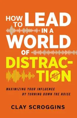 Jak vést ve světě rozptýlení: Čtyři jednoduché návyky, jak ztišit hluk - How to Lead in a World of Distraction: Four Simple Habits for Turning Down the Noise