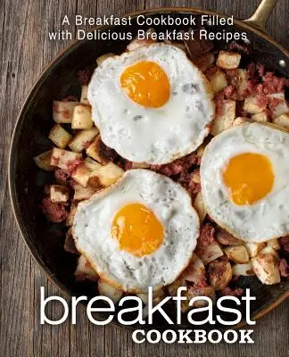Snídaňová kuchařka: Snídaňová kuchařka plná lahodných snídaňových receptů. - Breakfast Cookbook: A Breakfast Cookbook Filled with Delicious Breakfast Recipes