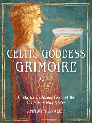 Grimoár keltských bohyň: Vyvolejte trvalou sílu keltského ženského božství - Celtic Goddess Grimoire: Invoke the Enduring Power of the Celtic Feminine Divine