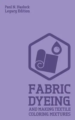Barvení látek a výroba textilních barvicích směsí (Legacy Edition): Klasické metody, materiály a recepty pro starodávné barvení látek (vydání) - Fabric Dyeing And Making Textile Coloring Mixtures (Legacy Edition): Classic Methods, Materials, And Recipes For Old-Time Cloth Colors