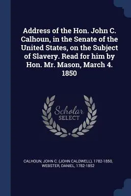 Projev ctihodného Johna C. Calhouna v Senátu Spojených států amerických na téma otroctví. Přečetl za něj ctihodný pan Mason 4. března. 1850 - Address of the Hon. John C. Calhoun, in the Senate of the United States, on the Subject of Slavery. Read for him by Hon. Mr. Mason, March 4. 1850