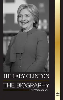 Hillary Clintonová: Hillary Clintonové: Životopis první dámy, která čelila těžkým volbám, a o tom, co se stalo s její kampaní a Amerikou - Hillary Clinton: The Biography of a First Lady Facing Hard Choices, and what Happened to her Campaign and America