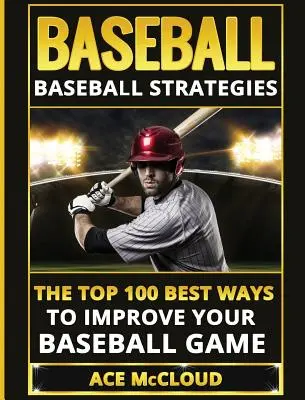 Baseball: Baseballové strategie: Strategie baseballu: 100 nejlepších způsobů, jak zlepšit baseballovou hru - Baseball: Baseball Strategies: The Top 100 Best Ways To Improve Your Baseball Game