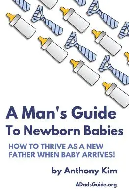 Průvodce člověka novorozenci: Jak prospívat jako novopečený otec, až se miminko narodí! - A Man's Guide to Newborn Babies: How To Thrive As A New Father When Baby Arrives!
