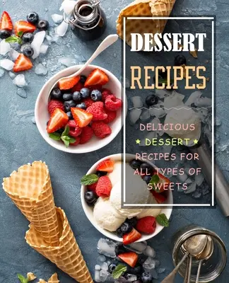 Recepty na moučníky: Recepty na lahodné dezerty pro všechny druhy sladkostí: Knižní publikace: Sborník receptů na dezerty - Dessert Recipes: Delicious Dessert Recipes for All Types of Sweets