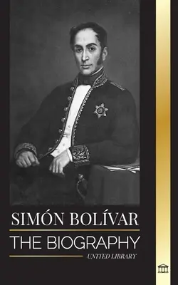 Simn Bolvar: Životopis venezuelského vojevůdce a latinskoamerického osvoboditele - Simn Bolvar: The biography of the Venezuelan military leader and Latin-American Liberator