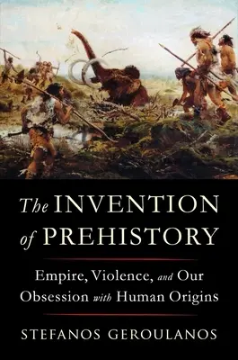 Vynález pravěku: Impérium, násilí a naše posedlost původem člověka - The Invention of Prehistory: Empire, Violence, and Our Obsession with Human Origins