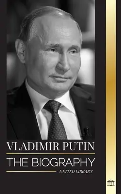 Vladimir Putin: životopis ruského cara, jeho vzestup do Kremlu, válka a Západ. - Vladimir Putin: The biography of the Tsar of Russia, his Rise to the Kremlin, War and the West