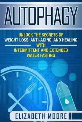 Autofagie: Odhalte tajemství hubnutí, boje proti stárnutí a uzdravování pomocí přerušovaného a prodlouženého vodního půstu - Autophagy: Unlock the Secrets of Weight Loss, Anti-Aging, and Healing with Intermittent and Extended Water Fasting
